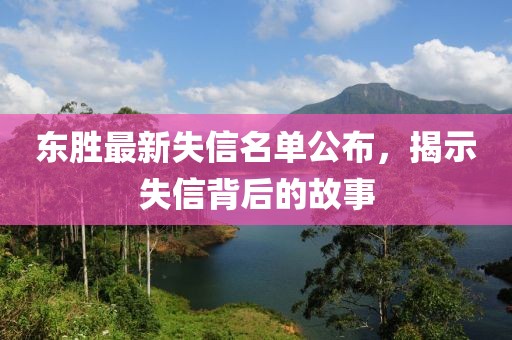 东胜最新失信名单公布，揭示失信背后的故事