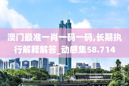 澳门最准一肖一码一码,长期执行解释解答_动感集58.714