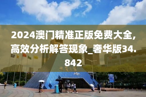 2024澳门精准正版免费大全,高效分析解答现象_奢华版34.842