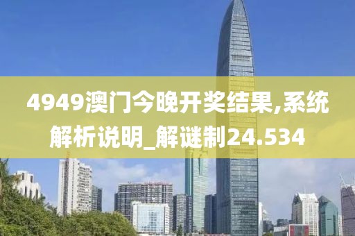 4949澳门今晚开奖结果,系统解析说明_解谜制24.534