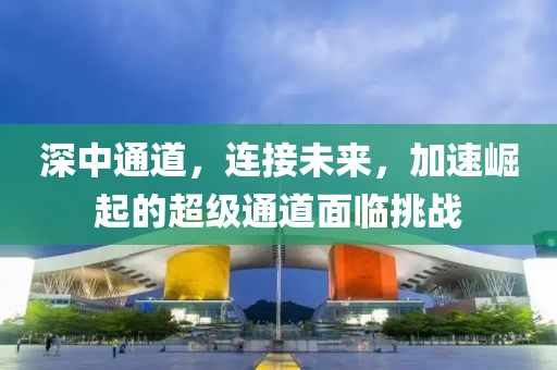 深中通道，连接未来，加速崛起的超级通道面临挑战