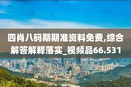四肖八码期期准资料免费,综合解答解释落实_视频品66.531