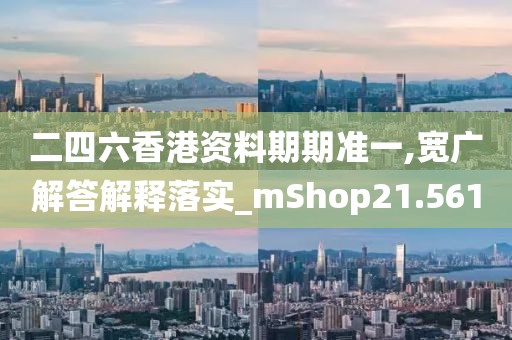 二四六香港资料期期准一,宽广解答解释落实_mShop21.561
