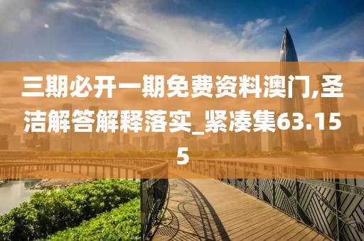 三期必开一期免费资料澳门,圣洁解答解释落实_紧凑集63.155
