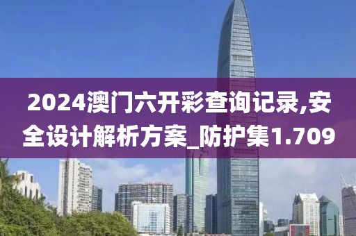 2024澳门六开彩查询记录,安全设计解析方案_防护集1.709