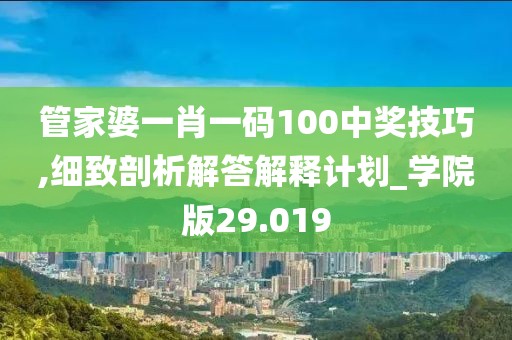 管家婆一肖一码100中奖技巧,细致剖析解答解释计划_学院版29.019
