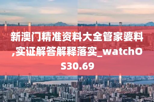 新澳门精准资料大全管家婆料,实证解答解释落实_watchOS30.69