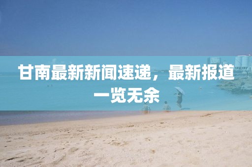 甘南最新新闻速递，最新报道一览无余