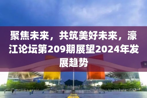 聚焦未来，共筑美好未来，濠江论坛第209期展望2024年发展趋势