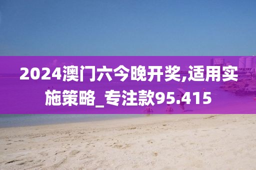2024澳门六今晚开奖,适用实施策略_专注款95.415