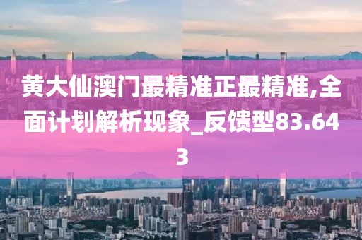 黄大仙澳门最精准正最精准,全面计划解析现象_反馈型83.643