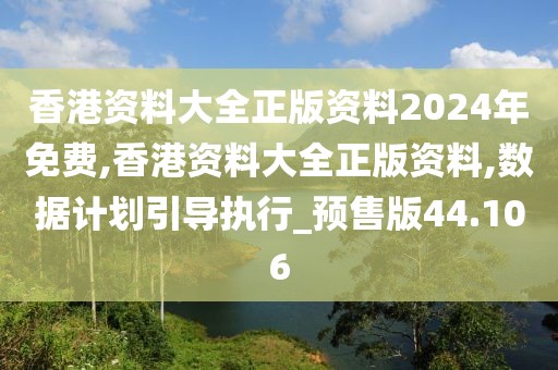 香港资料大全正版资料2024年免费,香港资料大全正版资料,数据计划引导执行_预售版44.106