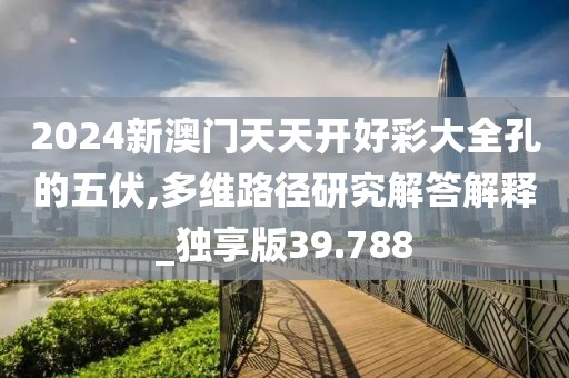 2024新澳门天天开好彩大全孔的五伏,多维路径研究解答解释_独享版39.788
