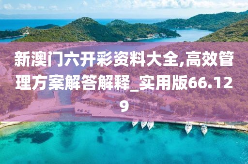 新澳门六开彩资料大全,高效管理方案解答解释_实用版66.129
