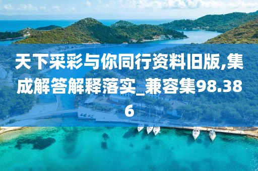 天下采彩与你同行资料旧版,集成解答解释落实_兼容集98.386