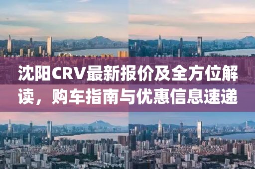沈阳CRV最新报价及全方位解读，购车指南与优惠信息速递