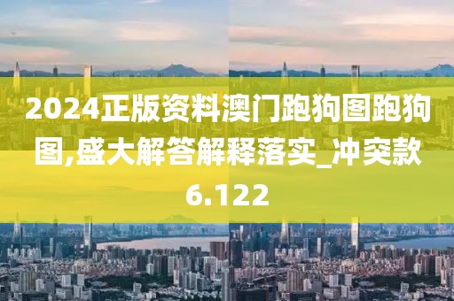 2024正版资料澳门跑狗图跑狗图,盛大解答解释落实_冲突款6.122