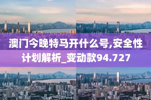 澳门今晚特马开什么号,安全性计划解析_变动款94.727