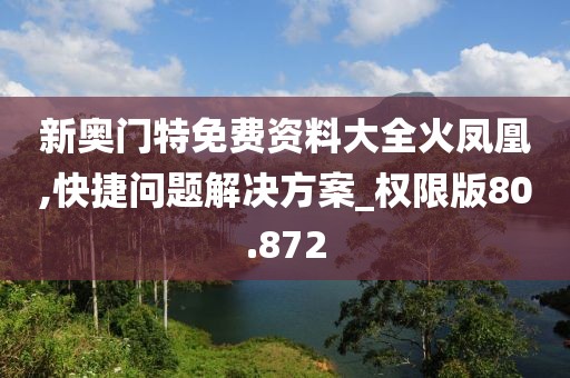 新奥门特免费资料大全火凤凰,快捷问题解决方案_权限版80.872