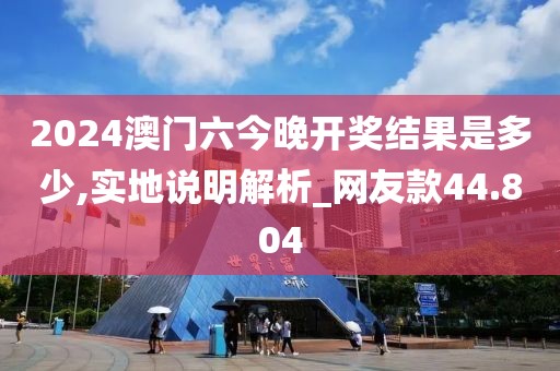 2024澳门六今晚开奖结果是多少,实地说明解析_网友款44.804