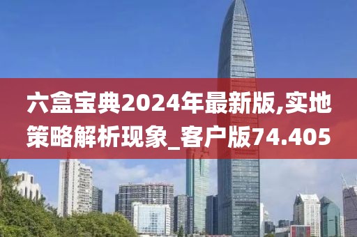 六盒宝典2024年最新版,实地策略解析现象_客户版74.405