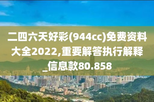 二四六天好彩(944cc)免费资料大全2022,重要解答执行解释_信息款80.858