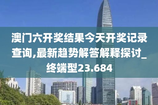 澳门六开奖结果今天开奖记录查询,最新趋势解答解释探讨_终端型23.684