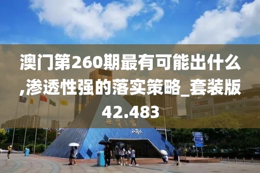 澳门第260期最有可能出什么,渗透性强的落实策略_套装版42.483