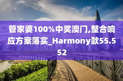 管家婆100%中奖澳门,整合响应方案落实_Harmony款55.552