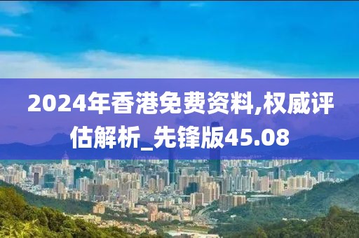 2024年香港免费资料,权威评估解析_先锋版45.08