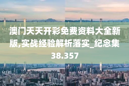 澳门天天开彩免费资料大全新版,实战经验解析落实_纪念集38.357