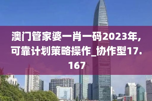 澳门管家婆一肖一码2023年,可靠计划策略操作_协作型17.167