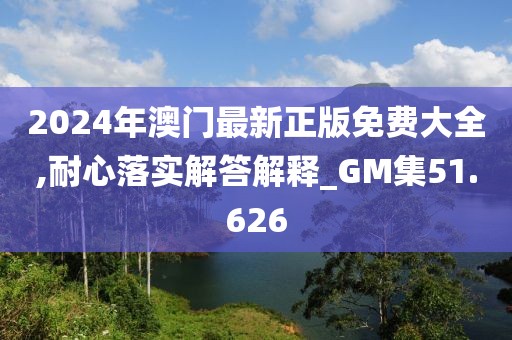 2024年澳门最新正版免费大全,耐心落实解答解释_GM集51.626