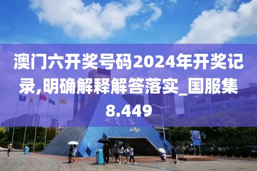 澳门六开奖号码2024年开奖记录,明确解释解答落实_国服集8.449