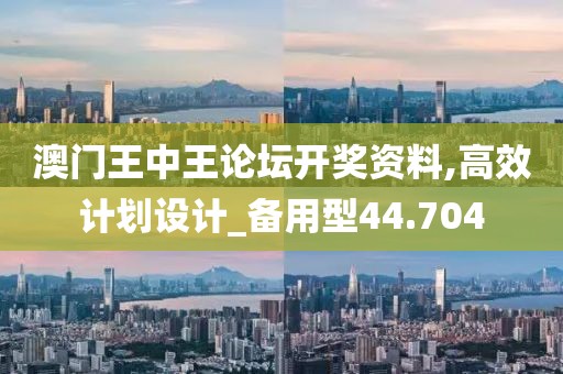 澳门王中王论坛开奖资料,高效计划设计_备用型44.704