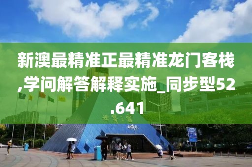 新澳最精准正最精准龙门客栈,学问解答解释实施_同步型52.641