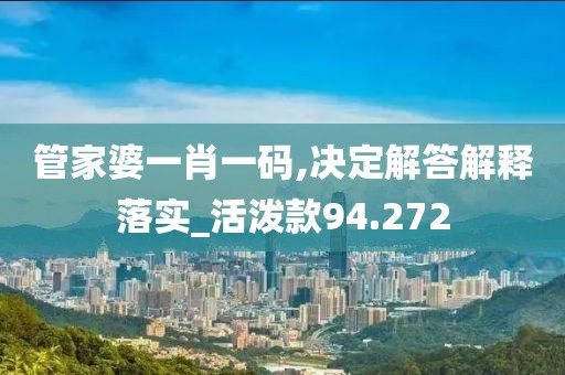 管家婆一肖一码,决定解答解释落实_活泼款94.272
