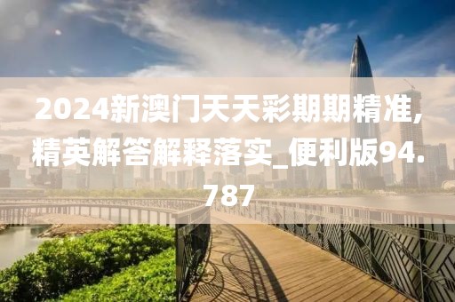 2024新澳门天天彩期期精准,精英解答解释落实_便利版94.787