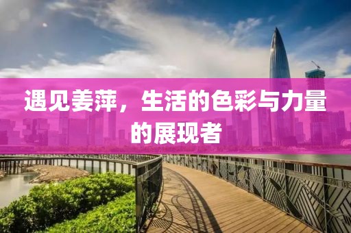 遇见姜萍，生活的色彩与力量的展现者