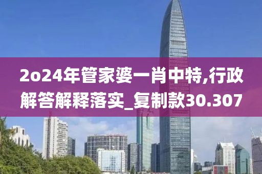 2o24年管家婆一肖中特,行政解答解释落实_复制款30.307