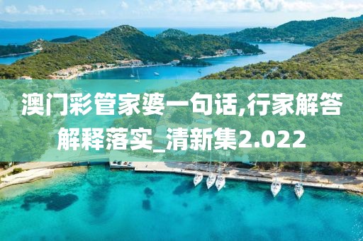 澳门彩管家婆一句话,行家解答解释落实_清新集2.022