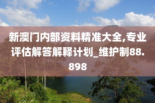 新澳门内部资料精准大全,专业评估解答解释计划_维护制88.898