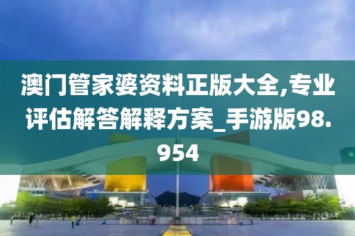 澳门管家婆资料正版大全,专业评估解答解释方案_手游版98.954