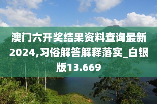 澳门六开奖结果资料查询最新2024,习俗解答解释落实_白银版13.669