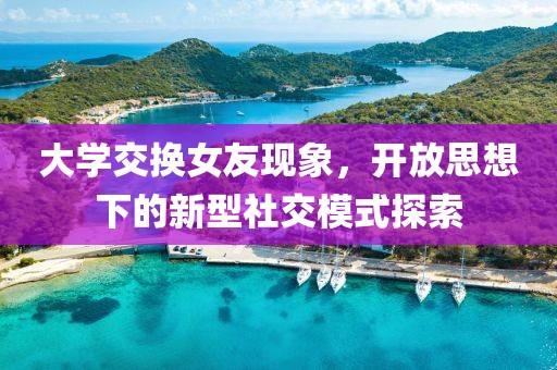 大学交换女友现象，开放思想下的新型社交模式探索