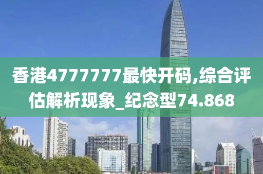 香港4777777最快开码,综合评估解析现象_纪念型74.868