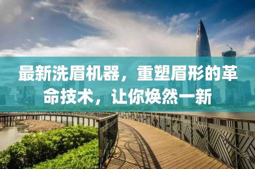 最新洗眉机器，重塑眉形的革命技术，让你焕然一新
