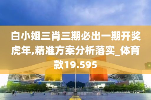 白小姐三肖三期必出一期开奖虎年,精准方案分析落实_体育款19.595