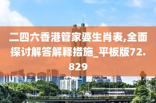 二四六香港管家婆生肖表,全面探讨解答解释措施_平板版72.829