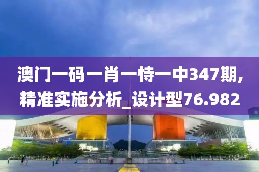 澳门一码一肖一恃一中347期,精准实施分析_设计型76.982